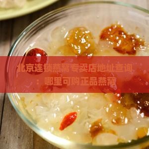 北京连锁燕窝专卖店地址查询：哪里可购正品燕窝