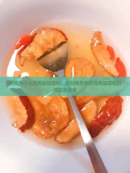 燕窝为什么要用玻璃瓶炖：探究炖煮燕窝选用玻璃瓶的原因及效果