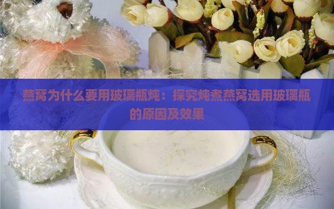 燕窝为什么要用玻璃瓶炖：探究炖煮燕窝选用玻璃瓶的原因及效果