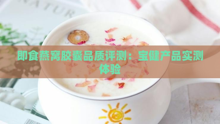 即食燕窝胶囊品质评测：宝健产品实测体验