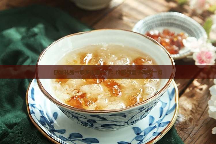 燕窝礼品一般多少钱一个：价格与盒子规格一览