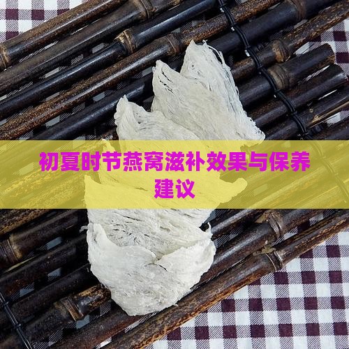 初夏时节燕窝滋补效果与保养建议