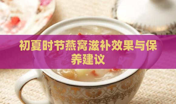 初夏时节燕窝滋补效果与保养建议