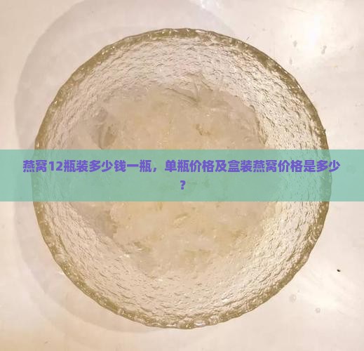 燕窝12瓶装多少钱一瓶，单瓶价格及盒装燕窝价格是多少？