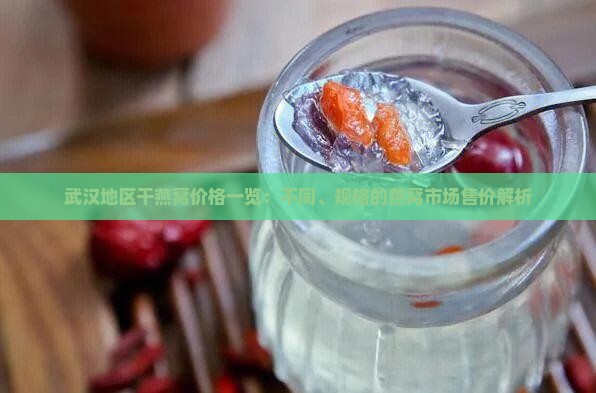 武汉地区干燕窝价格一览：不同、规格的燕窝市场售价解析