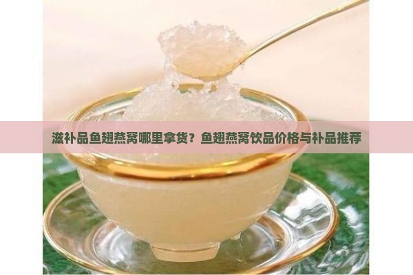 滋补品鱼翅燕窝哪里拿货？鱼翅燕窝饮品价格与补品推荐