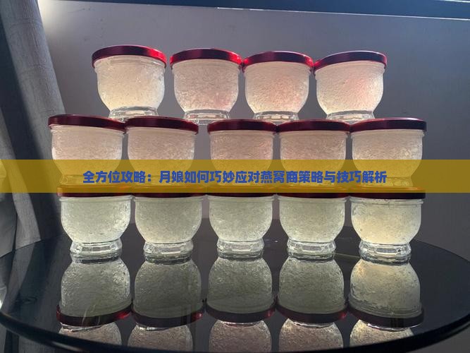 全方位攻略：月娘如何巧妙应对燕窝商策略与技巧解析