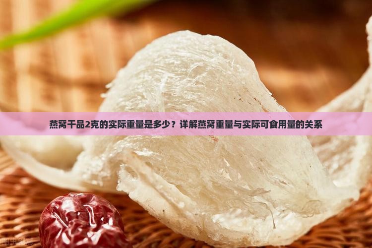 燕窝干品2克的实际重量是多少？详解燕窝重量与实际可食用量的关系