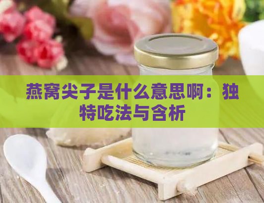 燕窝尖子是什么意思啊：独特吃法与含析