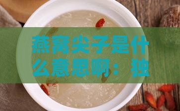 燕窝尖子是什么意思啊：独特吃法与含析