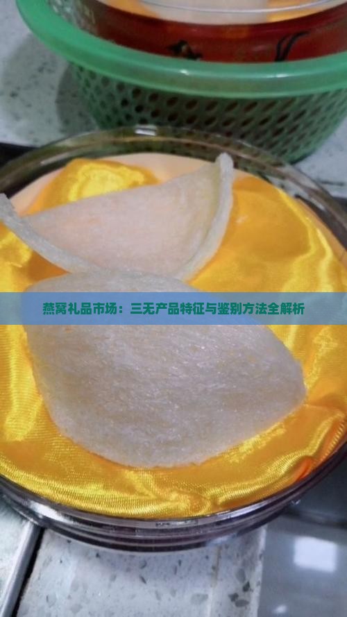 燕窝礼品市场：三无产品特征与鉴别方法全解析