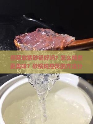 燕窝放紫砂锅好吗？怎么炖煮更美味？砂锅炖燕窝的方法分享