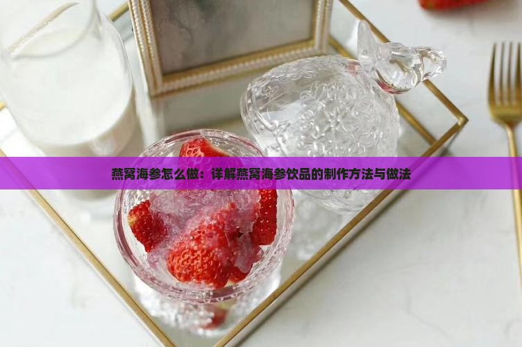 燕窝海参怎么做：详解燕窝海参饮品的制作方法与做法