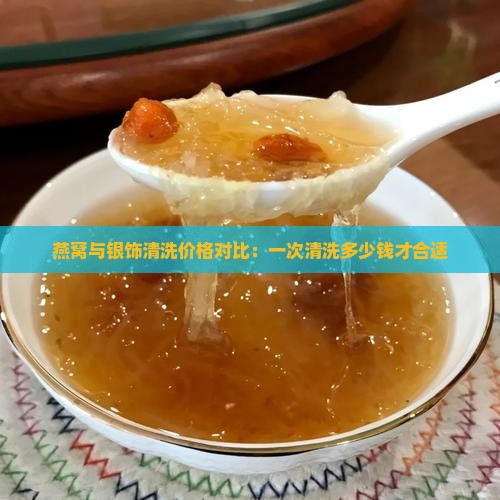 燕窝与银饰清洗价格对比：一次清洗多少钱才合适