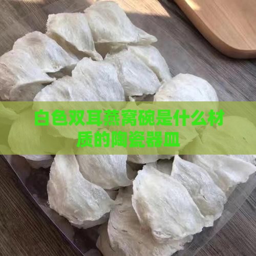 白色双耳燕窝碗是什么材质的陶瓷器皿