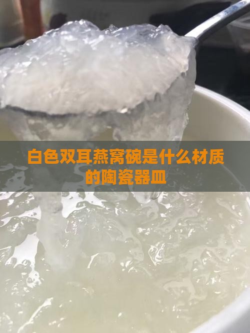 白色双耳燕窝碗是什么材质的陶瓷器皿