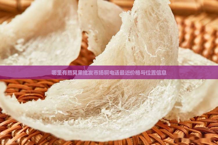 哪里有燕窝果批发市场啊电话最近价格与位置信息