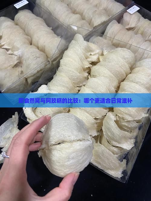 即食燕窝与阿胶糕的比较：哪个更适合日常滋补