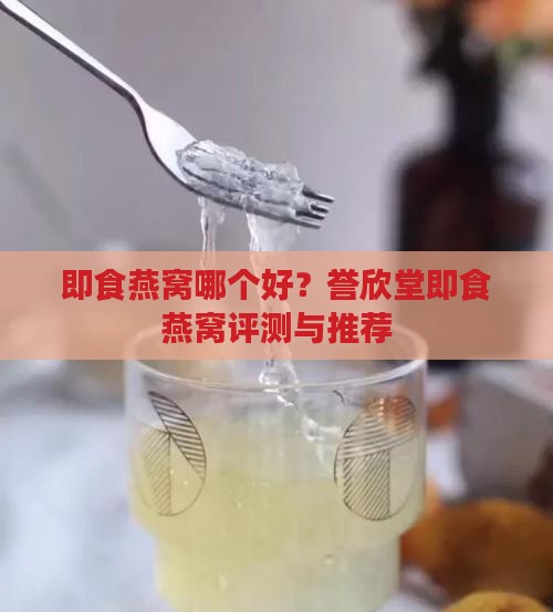 即食燕窝哪个好？誉欣堂即食燕窝评测与推荐