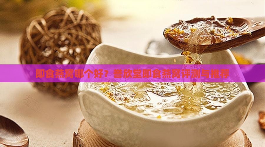 即食燕窝哪个好？誉欣堂即食燕窝评测与推荐