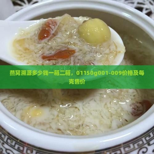 燕窝溯源多少钱一箱二箱，01150g001-009价格及每克售价