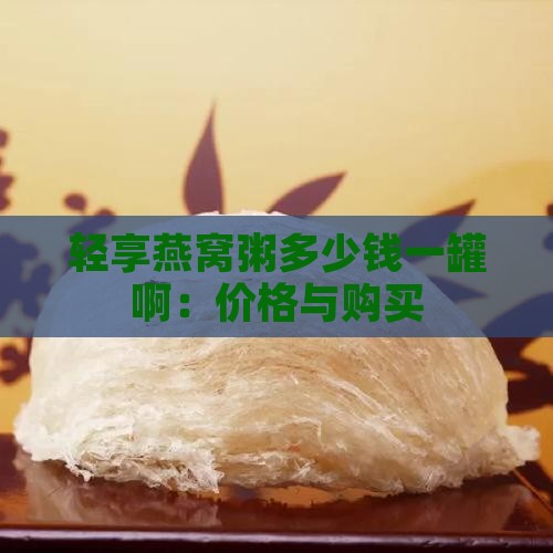 轻享燕窝粥多少钱一罐啊：价格与购买