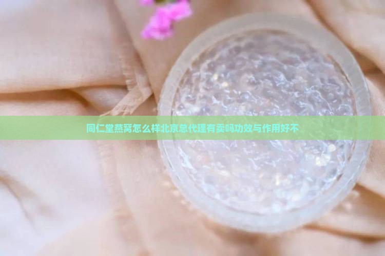 同仁堂燕窝怎么样北京总代理有卖吗功效与作用好不