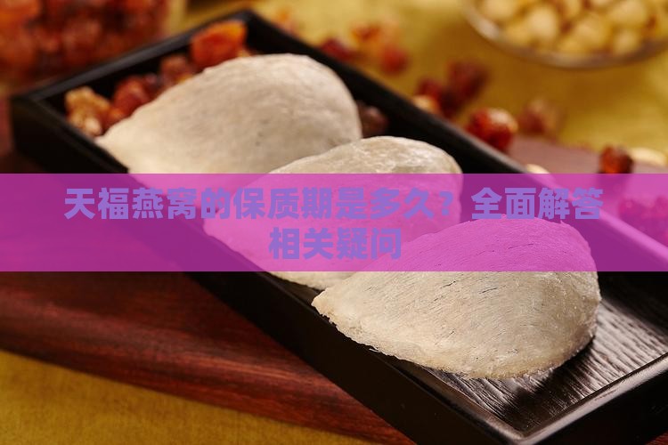 天福燕窝的保质期是多久？全面解答相关疑问
