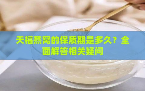 天福燕窝的保质期是多久？全面解答相关疑问
