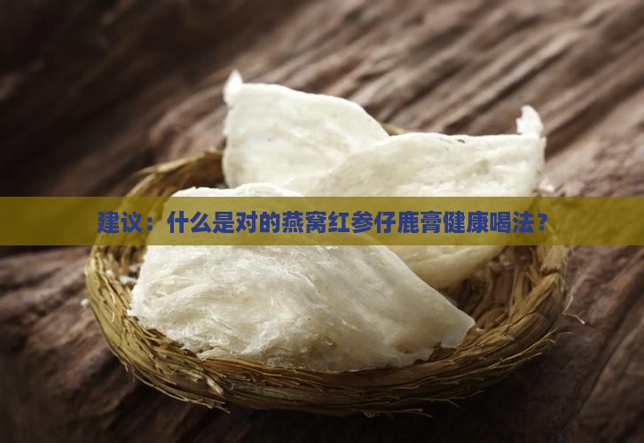 建议：什么是对的燕窝红参仔鹿膏健康喝法？