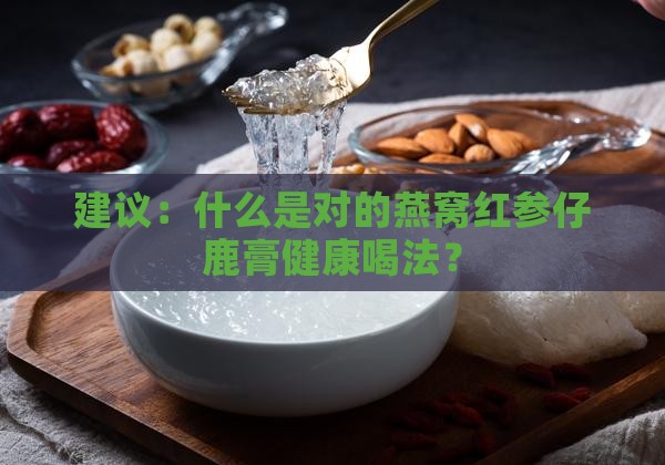 建议：什么是对的燕窝红参仔鹿膏健康喝法？