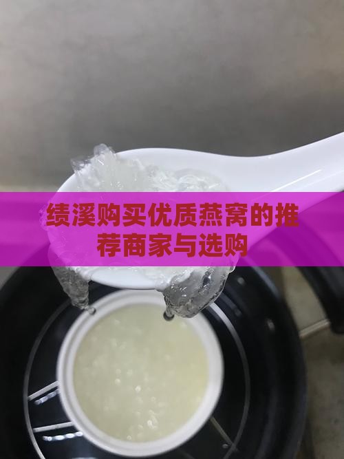 绩溪购买优质燕窝的推荐商家与选购