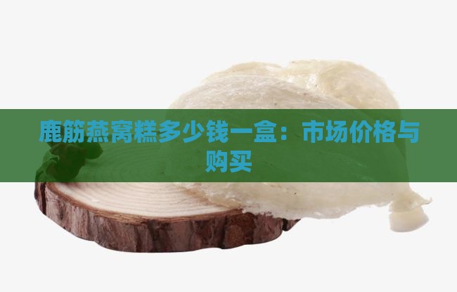 鹿筋燕窝糕多少钱一盒：市场价格与购买