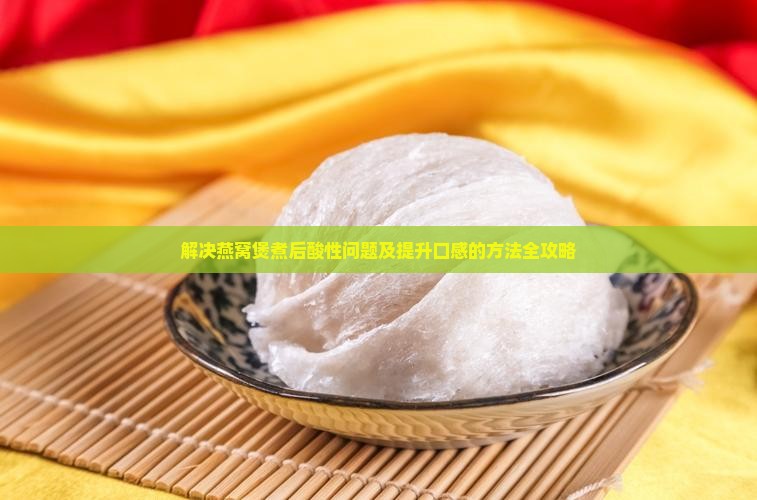 解决燕窝煲煮后酸性问题及提升口感的方法全攻略