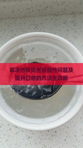 解决燕窝煲煮后酸性问题及提升口感的方法全攻略