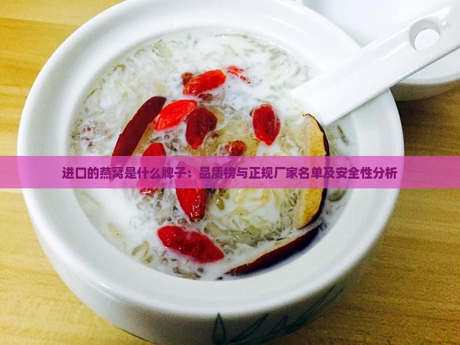 进口的燕窝是什么牌子：品质榜与正规厂家名单及安全性分析