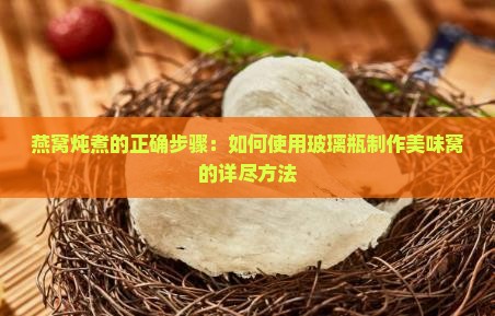 燕窝炖煮的正确步骤：如何使用玻璃瓶制作美味窝的详尽方法