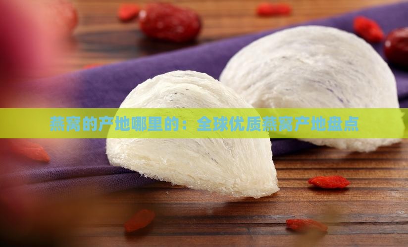 燕窝的产地哪里的：全球优质燕窝产地盘点