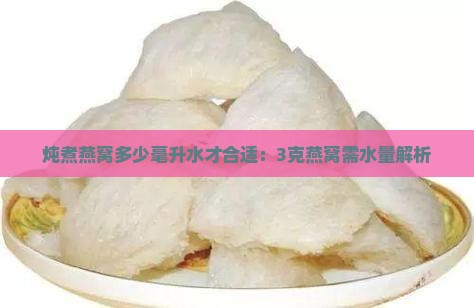 炖煮燕窝多少毫升水才合适：3克燕窝需水量解析