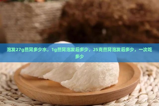 泡发27g燕窝多少水，1g燕窝泡发后多少，25克燕窝泡发后多少，一次吃多少