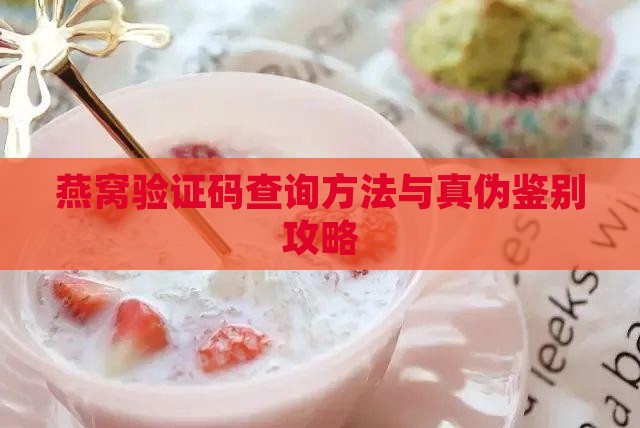 燕窝验证码查询方法与真伪鉴别攻略