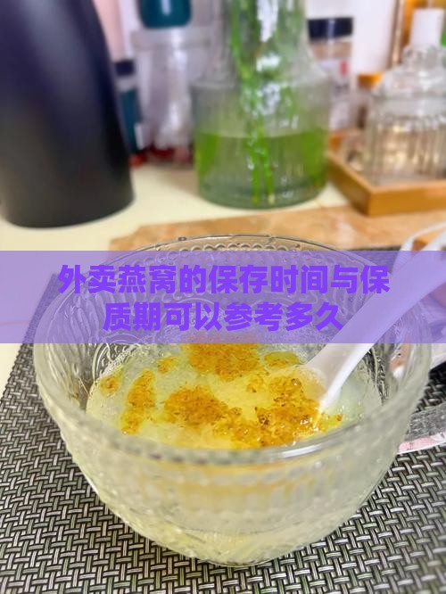 外卖燕窝的保存时间与保质期可以参考多久