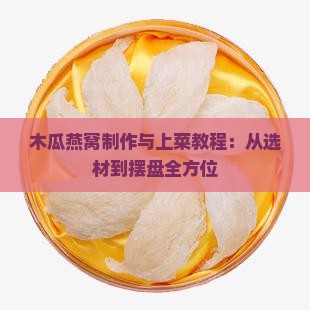 木瓜燕窝制作与上菜教程：从选材到摆盘全方位