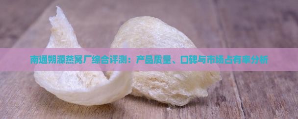 南通朔源燕窝厂综合评测：产品质量、口碑与市场占有率分析