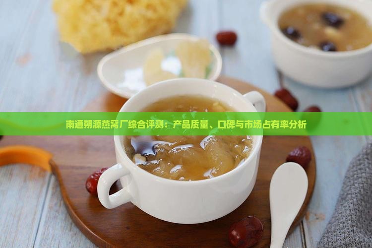 南通朔源燕窝厂综合评测：产品质量、口碑与市场占有率分析