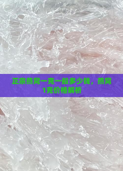 正宗燕窝一克一般多少钱，燕窝1克价格解析