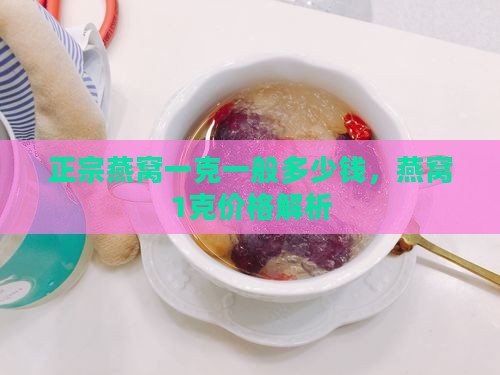 正宗燕窝一克一般多少钱，燕窝1克价格解析