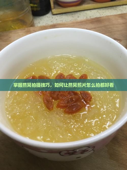 掌握燕窝拍摄技巧，如何让燕窝照片怎么拍都好看