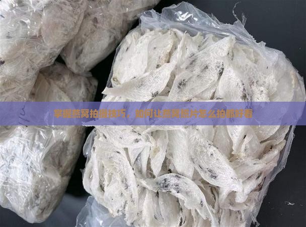 掌握燕窝拍摄技巧，如何让燕窝照片怎么拍都好看