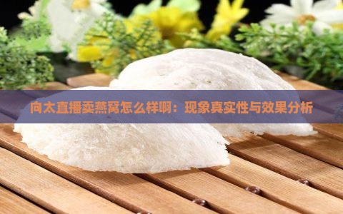 向太直播卖燕窝怎么样啊：现象真实性与效果分析